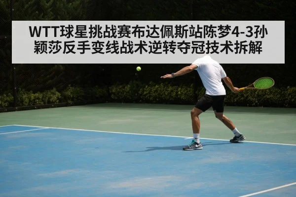 WTT球星挑战赛布达佩斯站陈梦4-3孙颖莎反手变线战术逆转夺冠技术拆解