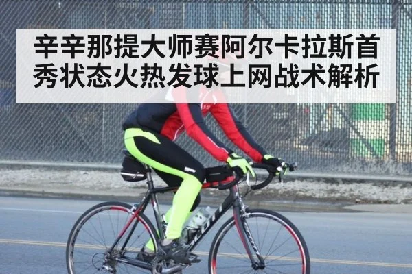 辛辛那提大师赛阿尔卡拉斯首秀状态火热发球上网战术解析