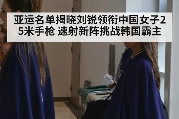 亚运名单揭晓刘锐领衔中国女子25米手枪 速射新阵挑战韩国霸主